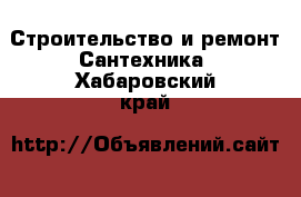 Строительство и ремонт Сантехника. Хабаровский край